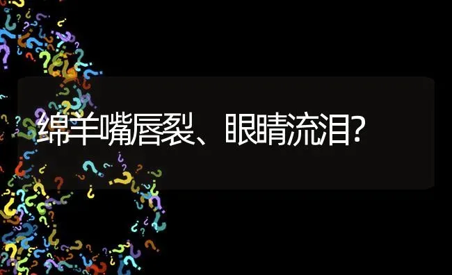 绵羊嘴唇裂、眼睛流泪? | 养殖问题解答