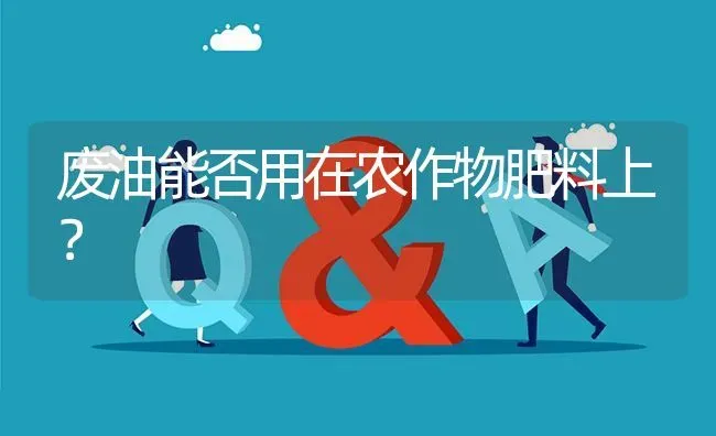 废油能否用在农作物肥料上? | 养殖问题解答