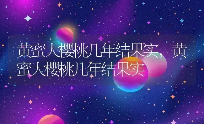 黄蜜大樱桃几年结果实,黄蜜大樱桃几年结果实 | 养殖常见问题