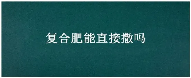 复合肥能直接撒吗 | 三农答疑