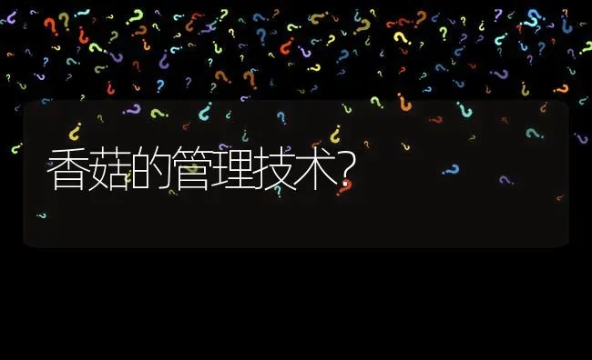 香菇的管理技术? | 养殖问题解答