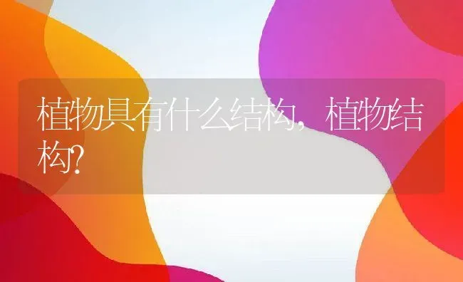 植物具有什么结构,植物结构？ | 养殖常见问题