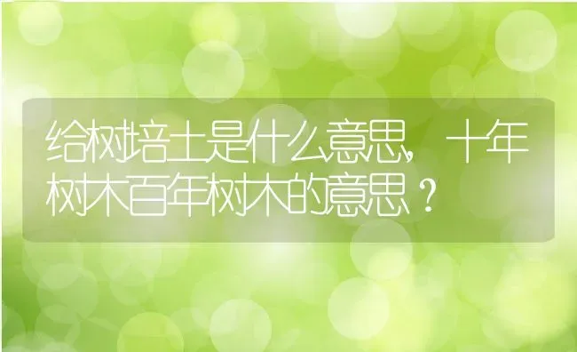 给树培土是什么意思,十年树木百年树木的意思？ | 养殖常见问题
