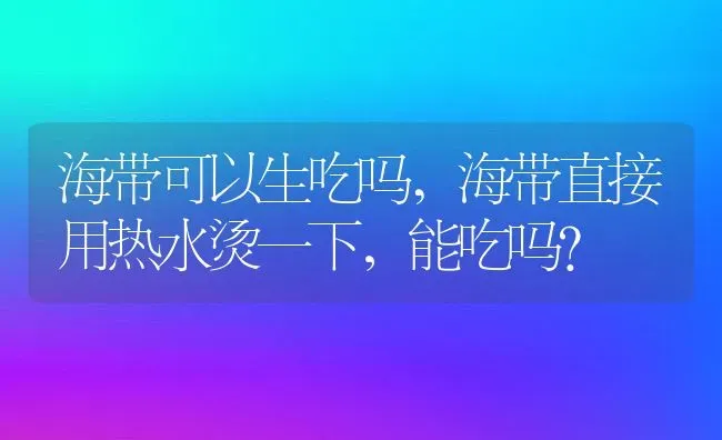 海带可以生吃吗,海带直接用热水烫一下，能吃吗？ | 养殖常见问题