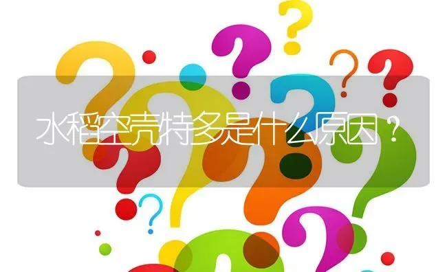 水稻空壳特多是什么原因? | 养殖问题解答