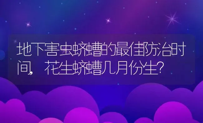 地下害虫蛴螬的最佳防治时间,花生蛴螬几月份生？ | 养殖常见问题