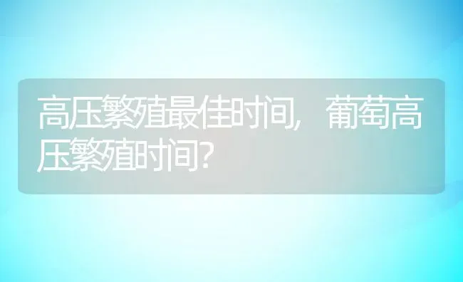 高压繁殖最佳时间,葡萄高压繁殖时间？ | 养殖常见问题