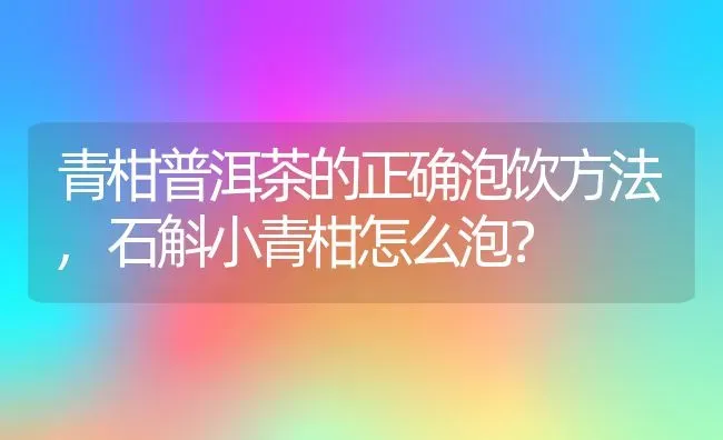 青柑普洱茶的正确泡饮方法,石斛小青柑怎么泡？ | 养殖常见问题