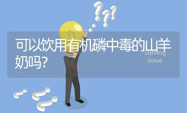 可以饮用有机磷中毒的山羊奶吗? | 养殖问题解答