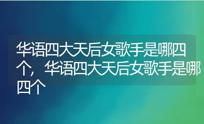 华语四大天后女歌手是哪四个,华语四大天后女歌手是哪四个 | 养殖常见问题