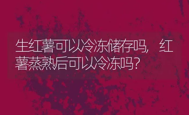 生红薯可以冷冻储存吗,红薯蒸熟后可以冷冻吗？ | 养殖常见问题