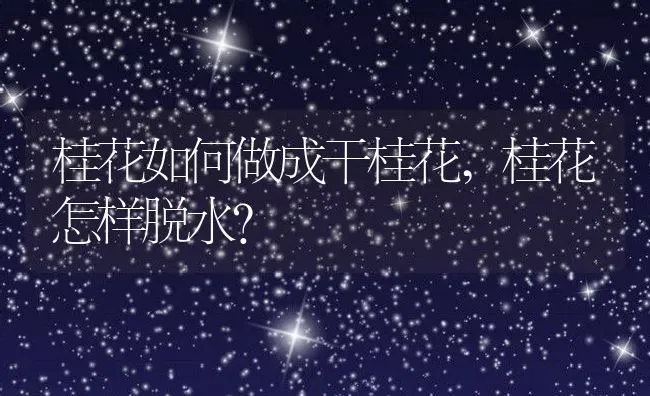 桂花如何做成干桂花,桂花怎样脱水？ | 养殖常见问题