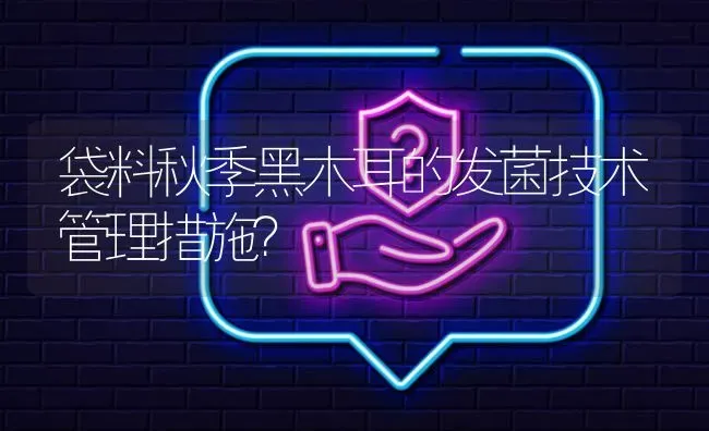 袋料秋季黑木耳的发菌技术管理措施? | 养殖问题解答
