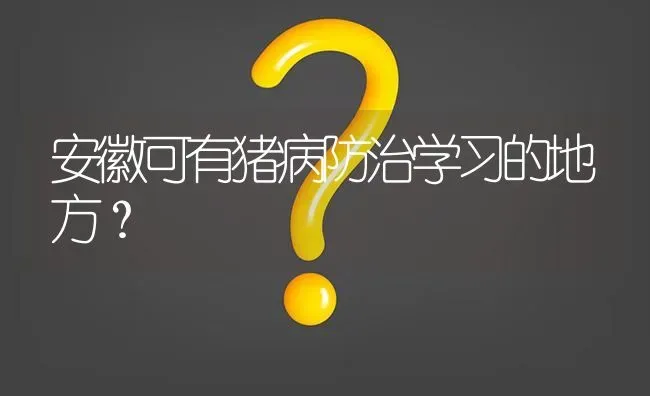 安徽可有猪病防治学习的地方? | 养殖问题解答