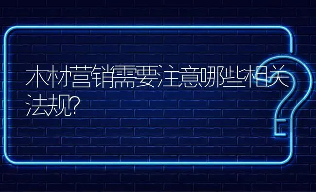 木材营销需要注意哪些相关法规? | 养殖问题解答