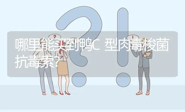 哪里能买到鸭C型肉毒梭菌抗毒索? | 养殖问题解答