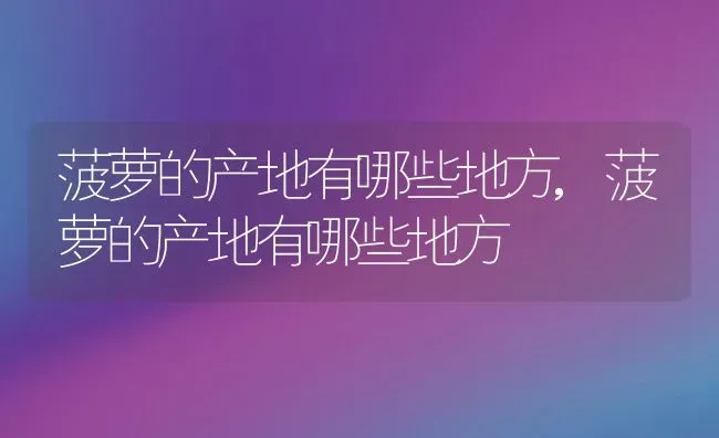 菠萝的产地有哪些地方,菠萝的产地有哪些地方 | 养殖常见问题