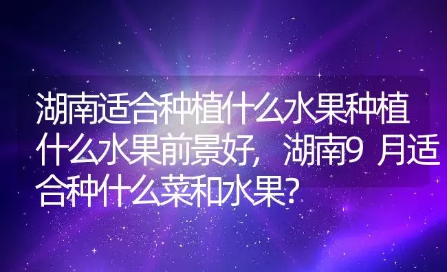 湖南适合种植什么水果种植什么水果前景好,湖南9月适合种什么菜和水果？ | 养殖常见问题