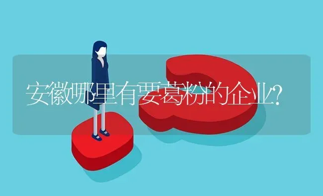 安徽哪里有要葛粉的企业? | 养殖问题解答