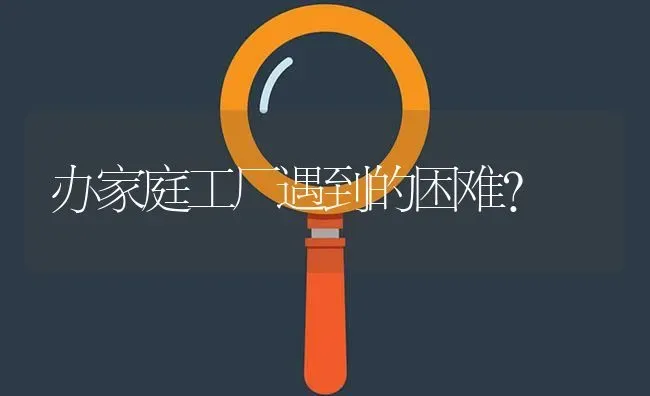 办家庭工厂遇到的困难? | 养殖问题解答