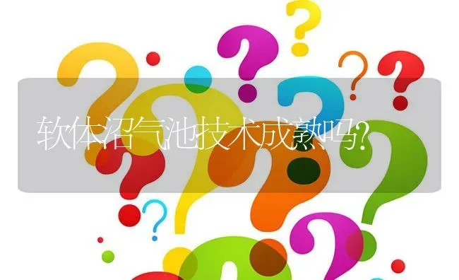 软体沼气池技术成熟吗? | 养殖问题解答