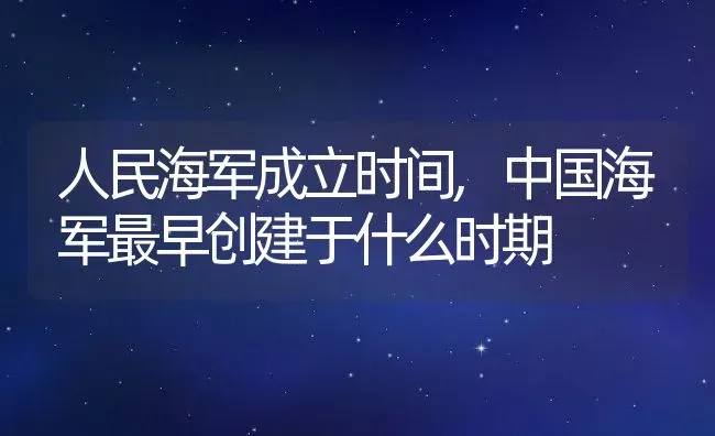 人民海军成立时间,中国海军最早创建于什么时期 | 养殖常见问题