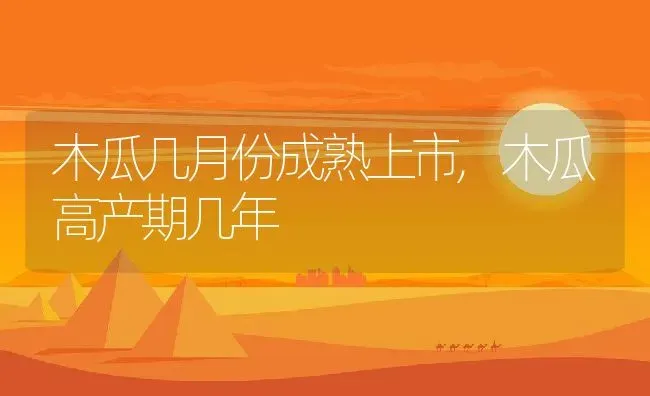 木瓜几月份成熟上市,木瓜高产期几年 | 养殖常见问题