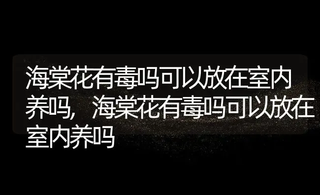 海棠花有毒吗可以放在室内养吗,海棠花有毒吗可以放在室内养吗 | 养殖常见问题