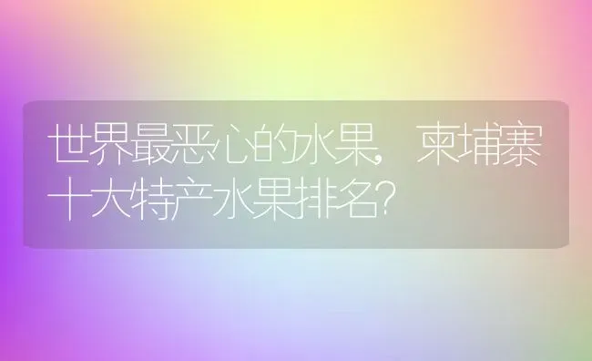 世界最恶心的水果,柬埔寨十大特产水果排名？ | 养殖常见问题