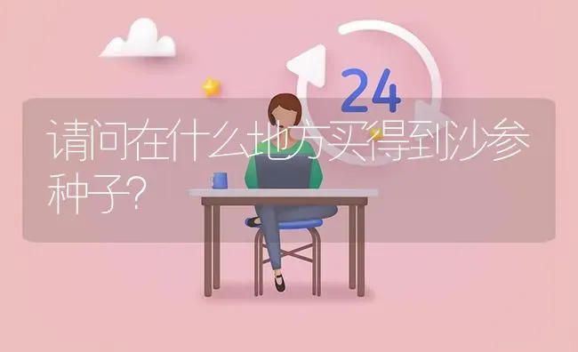 请问在什么地方买得到沙参种子? | 养殖问题解答