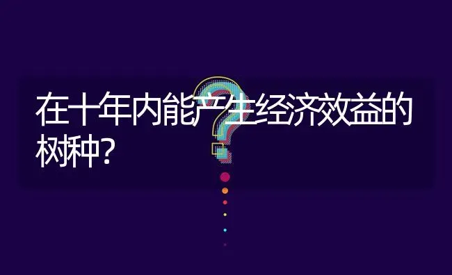 在十年内能产生经济效益的树种? | 养殖问题解答