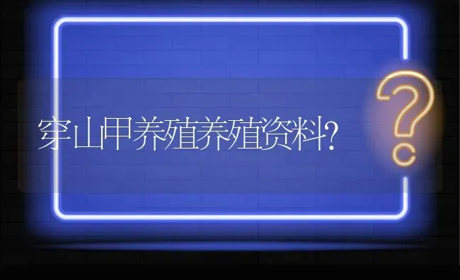穿山甲养殖养殖资料? | 养殖问题解答