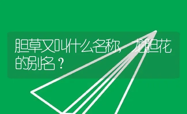 胆草又叫什么名称,龙胆花的别名？ | 养殖常见问题