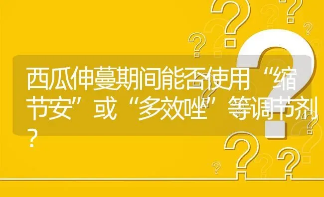 西瓜伸蔓期间能否使用“缩节安”或“多效唑”等调节剂? | 养殖问题解答