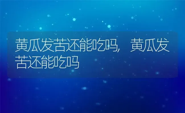 黄瓜发苦还能吃吗,黄瓜发苦还能吃吗 | 养殖常见问题