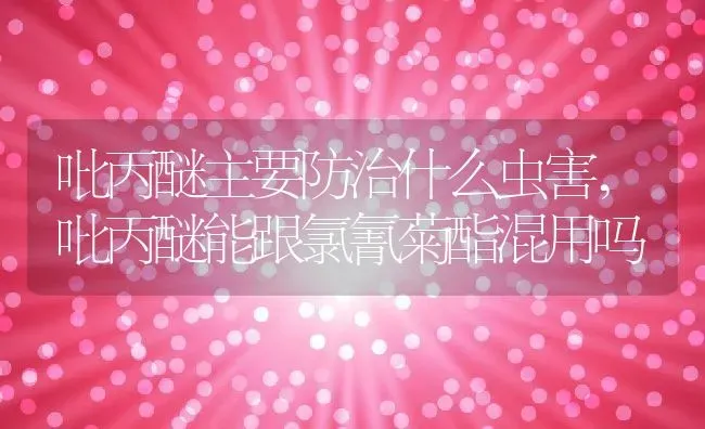 吡丙醚主要防治什么虫害,吡丙醚能跟氯氰菊酯混用吗 | 养殖常见问题