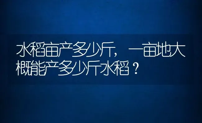水稻亩产多少斤,一亩地大概能产多少斤水稻？ | 养殖常见问题