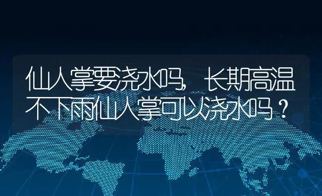 仙人掌要浇水吗,长期高温不下雨仙人掌可以浇水吗？ | 养殖常见问题