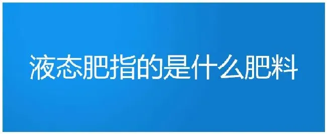 液态肥指的是什么肥料 | 三农问答