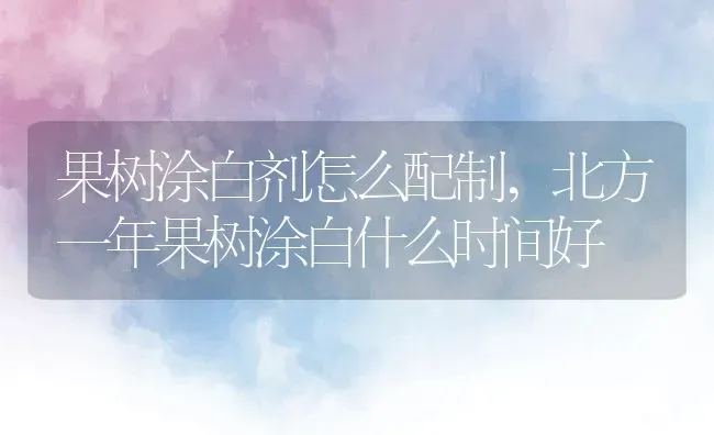 果树涂白剂怎么配制,北方一年果树涂白什么时间好 | 养殖常见问题