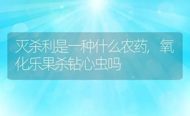 灭杀利是一种什么农药,氧化乐果杀钻心虫吗 | 养殖常见问题