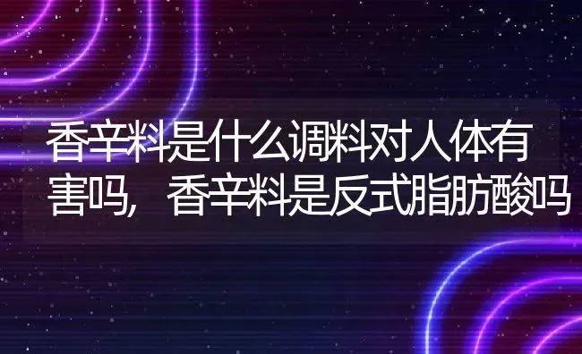 香辛料是什么调料对人体有害吗,香辛料是反式脂肪酸吗 | 养殖常见问题