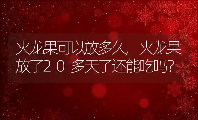 火龙果可以放多久,火龙果放了20多天了还能吃吗？ | 养殖常见问题