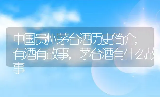 中国贵州茅台酒历史简介,有酒有故事，茅台酒有什么故事 | 养殖常见问题