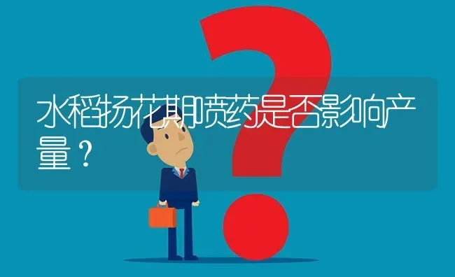 水稻扬花期喷药是否影响产量? | 养殖问题解答