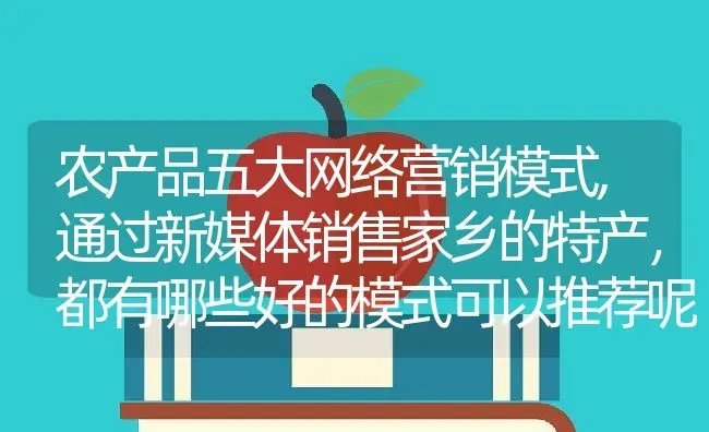 农产品五大网络营销模式,通过新媒体销售家乡的特产，都有哪些好的模式可以推荐呢 | 养殖常见问题