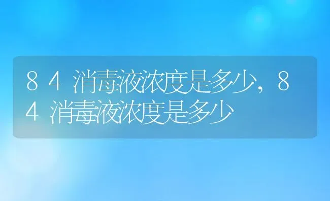 84消毒液浓度是多少,84消毒液浓度是多少 | 养殖常见问题