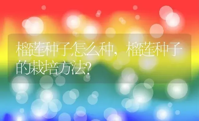 榴莲种子怎么种,榴莲种子的栽培方法？ | 养殖常见问题