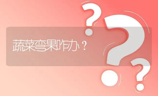 蔬菜弯果咋办? | 养殖问题解答