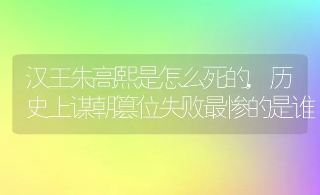 汉王朱高熙是怎么死的,历史上谋朝篡位失败最惨的是谁 | 养殖常见问题